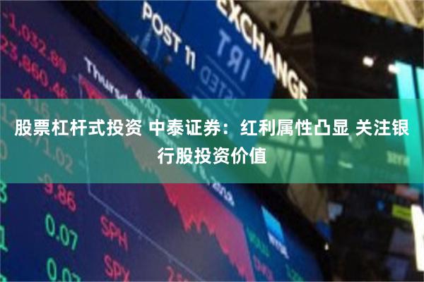 股票杠杆式投资 中泰证券：红利属性凸显 关注银行股投资价值