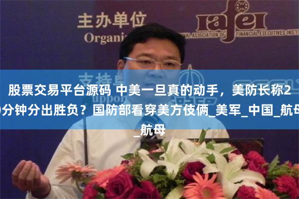 股票交易平台源码 中美一旦真的动手，美防长称20分钟分出胜负？国防部看穿美方伎俩_美军_中国_航母