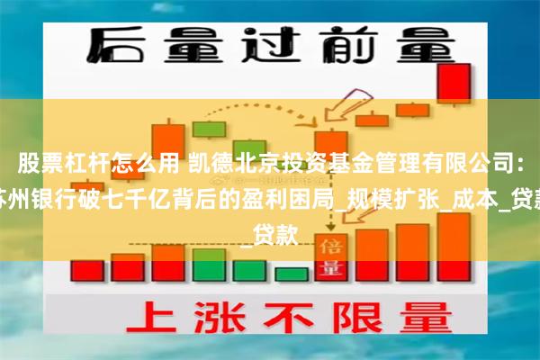 股票杠杆怎么用 凯德北京投资基金管理有限公司：苏州银行破七千亿背后的盈利困局_规模扩张_成本_贷款
