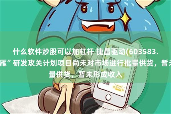 什么软件炒股可以加杠杆 捷昌驱动(603583.SH)：“领雁”研发攻关计划项目尚未对市场进行批量供货，暂未形成收入