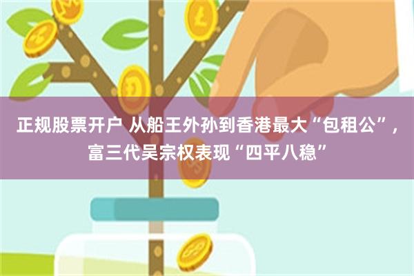 正规股票开户 从船王外孙到香港最大“包租公”，富三代吴宗权表现“四平八稳”