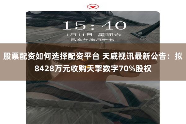 股票配资如何选择配资平台 天威视讯最新公告：拟8428万元收购天擎数字70%股权