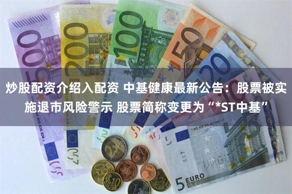 炒股配资介绍入配资 中基健康最新公告：股票被实施退市风险警示 股票简称变更为“*ST中基”