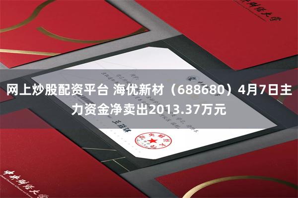 网上炒股配资平台 海优新材（688680）4月7日主力资金净卖出2013.37万元