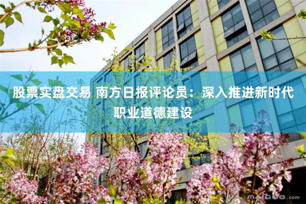 股票实盘交易 南方日报评论员：深入推进新时代职业道德建设