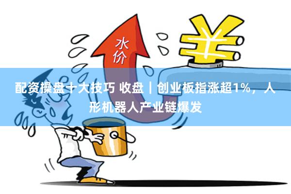 配资操盘十大技巧 收盘｜创业板指涨超1%，人形机器人产业链爆发