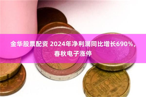金华股票配资 2024年净利润同比增长690%，春秋电子涨停
