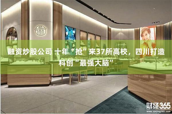 融资炒股公司 十年“抢”来37所高校，四川打造科创“最强大脑”