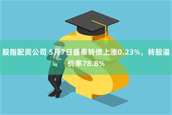 股指配资公司 5月7日盛泰转债上涨0.23%，转股溢价率78.8%