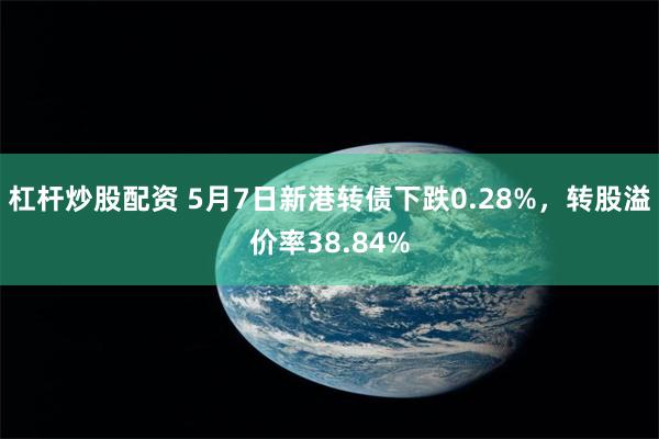 杠杆炒股配资 5月7日新港转债下跌0.28%，转股溢价率38.84%