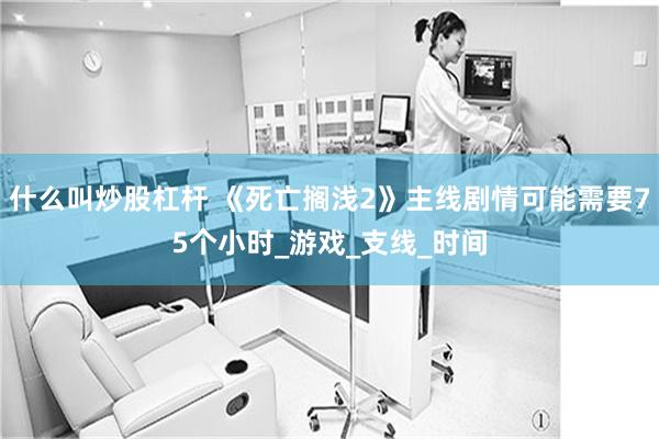 什么叫炒股杠杆 《死亡搁浅2》主线剧情可能需要75个小时_游戏_支线_时间
