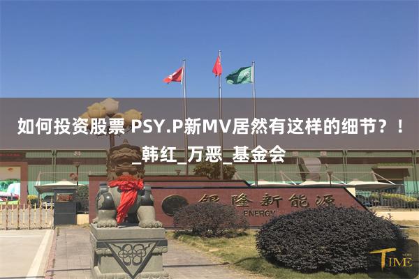 如何投资股票 PSY.P新MV居然有这样的细节？！_韩红_万恶_基金会