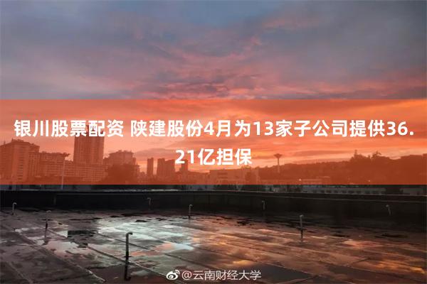 银川股票配资 陕建股份4月为13家子公司提供36.21亿担保