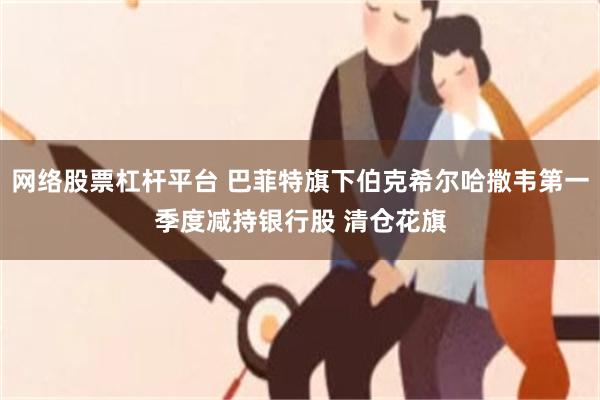 网络股票杠杆平台 巴菲特旗下伯克希尔哈撒韦第一季度减持银行股 清仓花旗