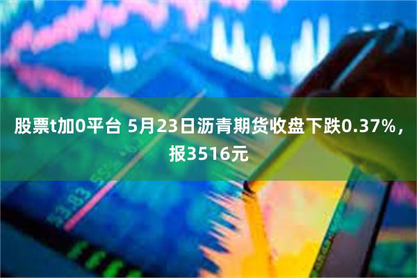 股票t加0平台 5月23日沥青期货收盘下跌0.37%，报3516元