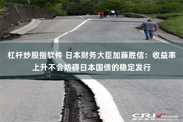 杠杆炒股指软件 日本财务大臣加藤胜信：收益率上升不会妨碍日本国债的稳定发行