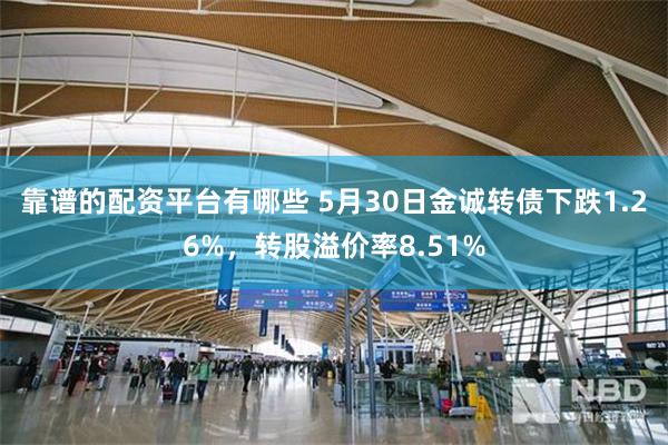 靠谱的配资平台有哪些 5月30日金诚转债下跌1.26%，转股溢价率8.51%