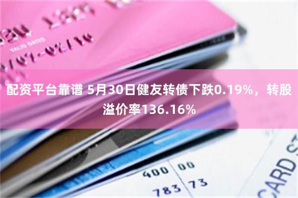 配资平台靠谱 5月30日健友转债下跌0.19%，转股溢价率136.16%