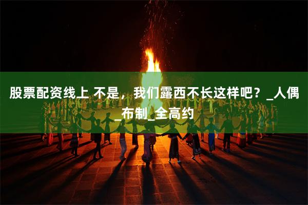 股票配资线上 不是，我们露西不长这样吧？_人偶_布制_全高约