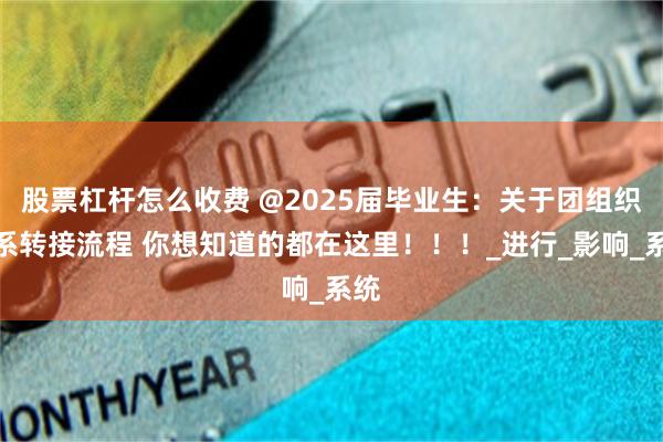 股票杠杆怎么收费 @2025届毕业生：关于团组织关系转接流程 你想知道的都在这里！！！_进行_影响_系统