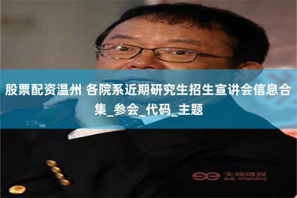 股票配资温州 各院系近期研究生招生宣讲会信息合集_参会_代码_主题