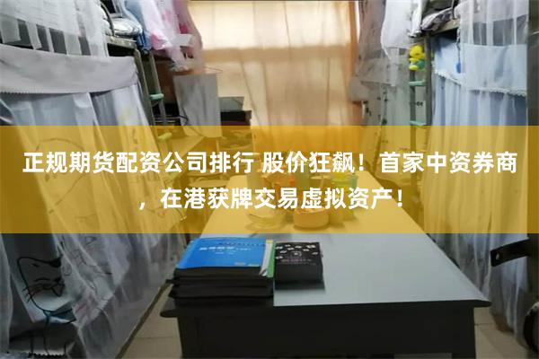 正规期货配资公司排行 股价狂飙！首家中资券商，在港获牌交易虚拟资产！
