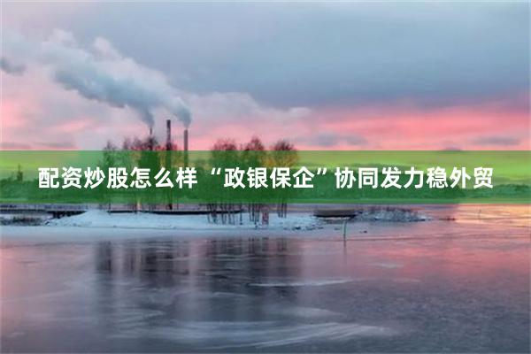 配资炒股怎么样 “政银保企”协同发力稳外贸