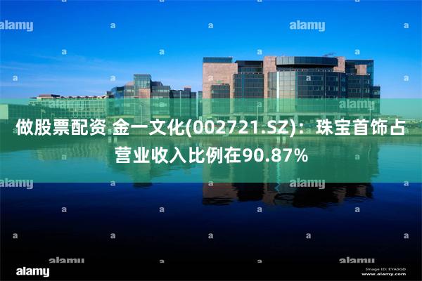 做股票配资 金一文化(002721.SZ)：珠宝首饰占营业收入比例在90.87%