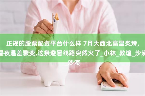 正规的股票配资平台什么样 7月大西北高温炙烤,昼夜温差骤变,这条避暑线路突然火了_小林_敦煌_沙漠