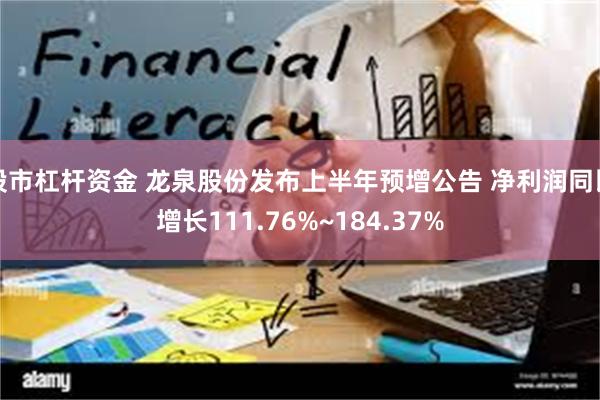 股市杠杆资金 龙泉股份发布上半年预增公告 净利润同比增长111.76%~184.37%