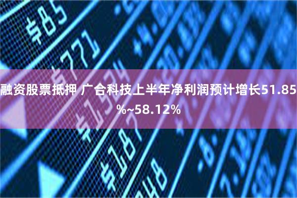 融资股票抵押 广合科技上半年净利润预计增长51.85%~58.12%