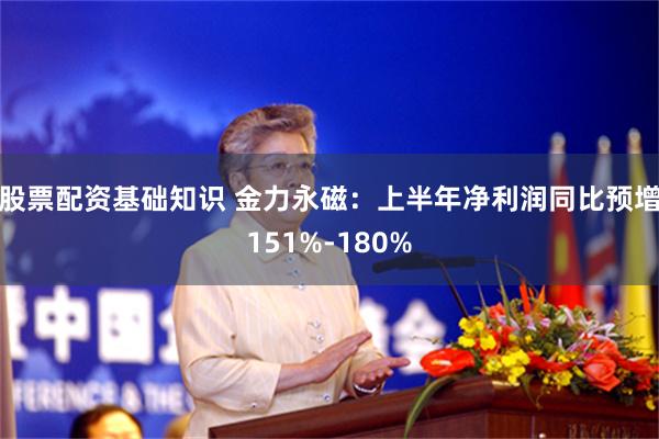 股票配资基础知识 金力永磁：上半年净利润同比预增151%-180%
