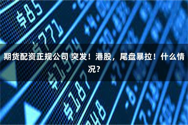 期货配资正规公司 突发！港股，尾盘暴拉！什么情况？