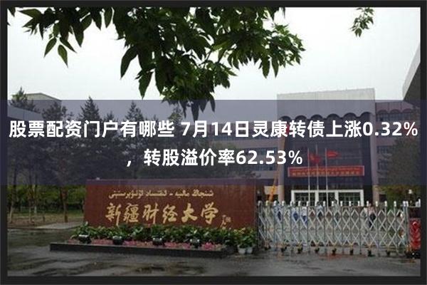 股票配资门户有哪些 7月14日灵康转债上涨0.32%，转股溢价率62.53%
