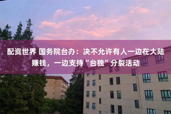 配资世界 国务院台办：决不允许有人一边在大陆赚钱，一边支持“台独”分裂活动