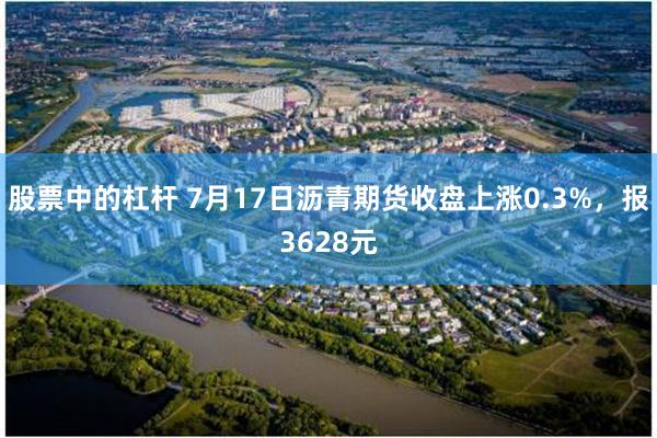 股票中的杠杆 7月17日沥青期货收盘上涨0.3%，报3628元