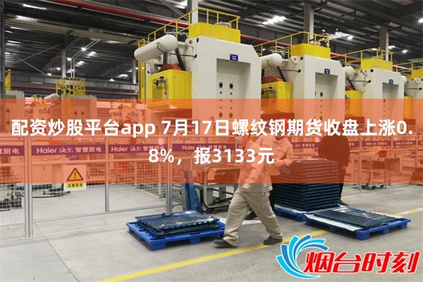 配资炒股平台app 7月17日螺纹钢期货收盘上涨0.8%，报3133元