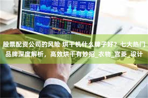 股票配资公司的风险 烘干机什么牌子好？七大热门品牌深度解析，高效烘干有妙招_衣物_宫菱_设计