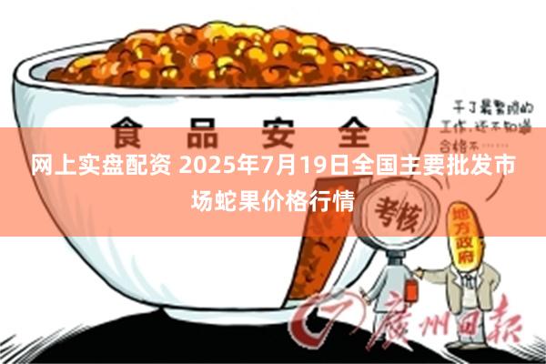 网上实盘配资 2025年7月19日全国主要批发市场蛇果价格行情