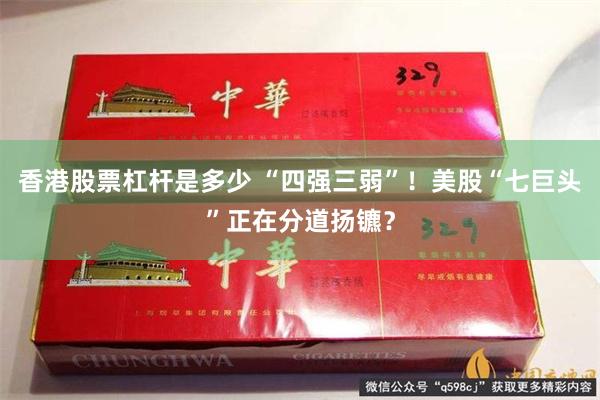 香港股票杠杆是多少 “四强三弱”！美股“七巨头”正在分道扬镳？