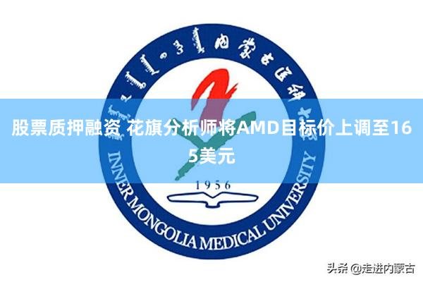 股票质押融资 花旗分析师将AMD目标价上调至165美元