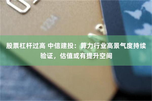 股票杠杆过高 中信建投：算力行业高景气度持续验证，估值或有提升空间