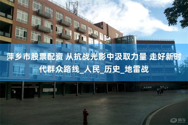 萍乡市股票配资 从抗战光影中汲取力量 走好新时代群众路线_人民_历史_地雷战