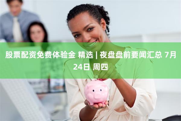 股票配资免费体验金 精选 | 夜盘盘前要闻汇总 7月24日 周四
