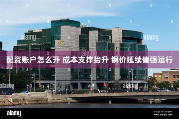 配资账户怎么开 成本支撑抬升 钢价延续偏强运行
