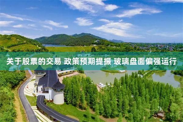 关于股票的交易 政策预期提振 玻璃盘面偏强运行