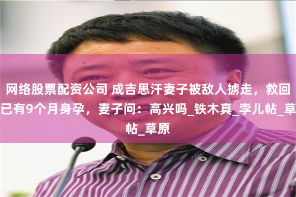 网络股票配资公司 成吉思汗妻子被敌人掳走，救回来已有9个月身孕，妻子问：高兴吗_铁木真_孛儿帖_草原