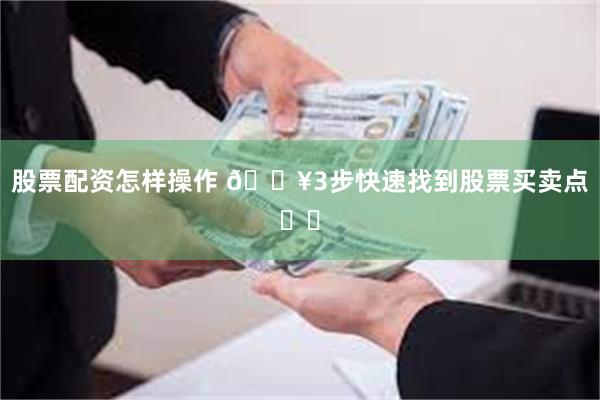 股票配资怎样操作 🔥3步快速找到股票买卖点❗️