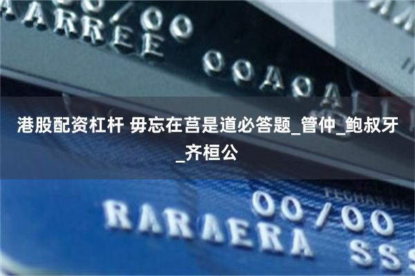 港股配资杠杆 毋忘在莒是道必答题_管仲_鲍叔牙_齐桓公