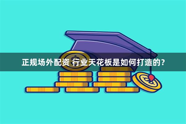正规场外配资 行业天花板是如何打造的？